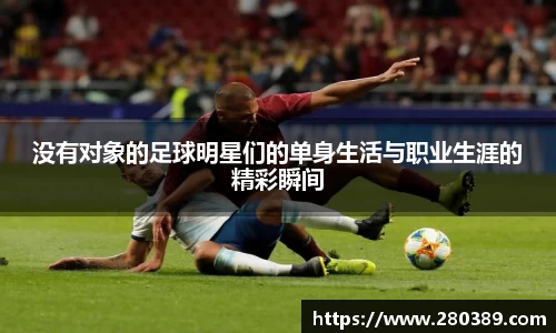 没有对象的足球明星们的单身生活与职业生涯的精彩瞬间