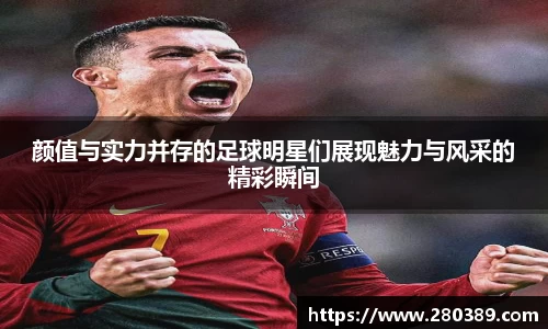 颜值与实力并存的足球明星们展现魅力与风采的精彩瞬间