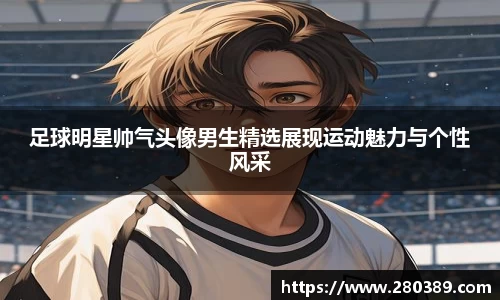 足球明星帅气头像男生精选展现运动魅力与个性风采