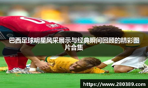 巴西足球明星风采展示与经典瞬间回顾的精彩图片合集