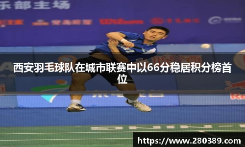 西安羽毛球队在城市联赛中以66分稳居积分榜首位