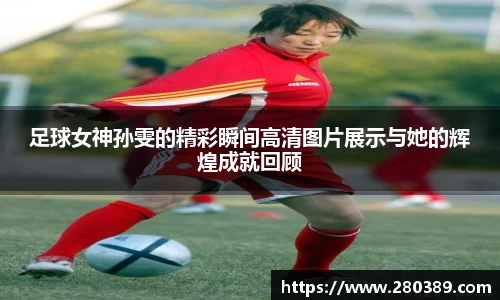 足球女神孙雯的精彩瞬间高清图片展示与她的辉煌成就回顾